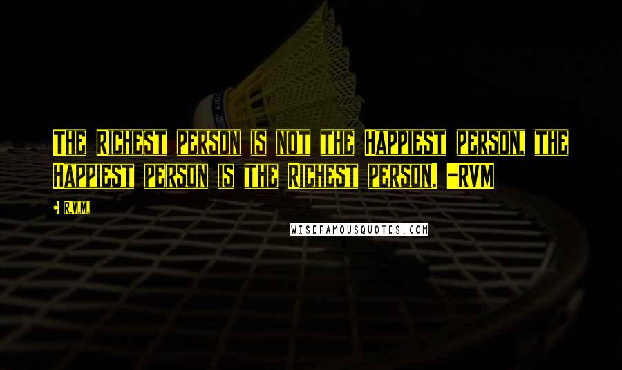 R.v.m. Quotes: The Richest person is not the Happiest person, the Happiest person is the Richest person. -RVM