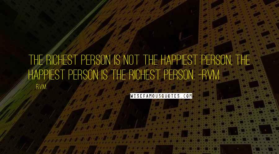 R.v.m. Quotes: The Richest person is not the Happiest person, the Happiest person is the Richest person. -RVM