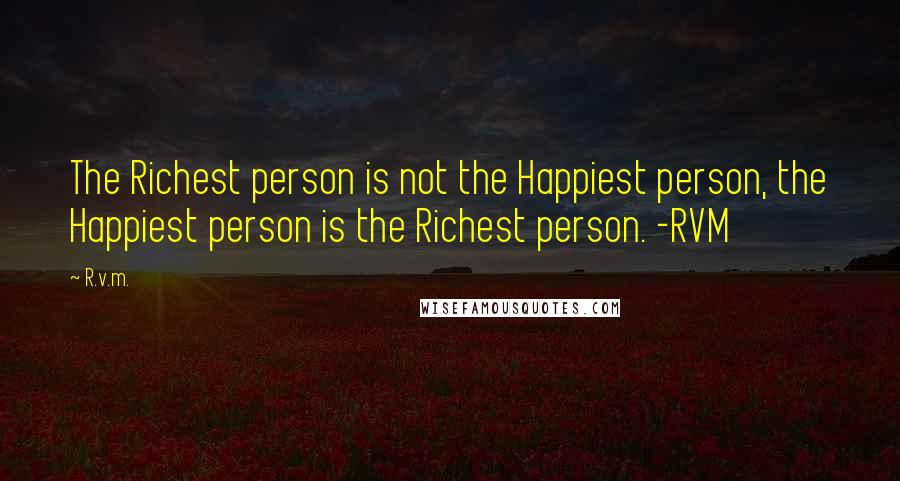 R.v.m. Quotes: The Richest person is not the Happiest person, the Happiest person is the Richest person. -RVM