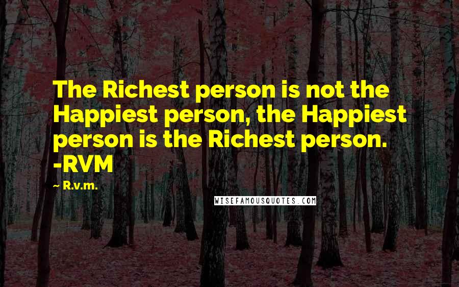 R.v.m. Quotes: The Richest person is not the Happiest person, the Happiest person is the Richest person. -RVM