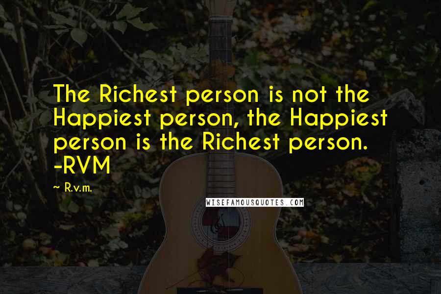 R.v.m. Quotes: The Richest person is not the Happiest person, the Happiest person is the Richest person. -RVM