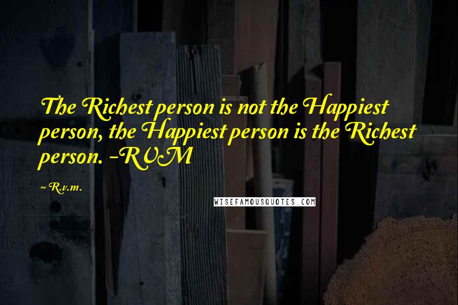 R.v.m. Quotes: The Richest person is not the Happiest person, the Happiest person is the Richest person. -RVM