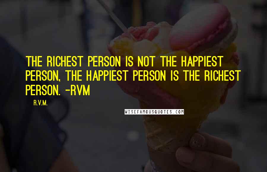 R.v.m. Quotes: The Richest person is not the Happiest person, the Happiest person is the Richest person. -RVM