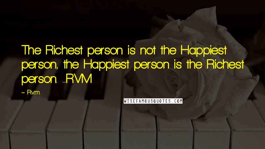 R.v.m. Quotes: The Richest person is not the Happiest person, the Happiest person is the Richest person. -RVM