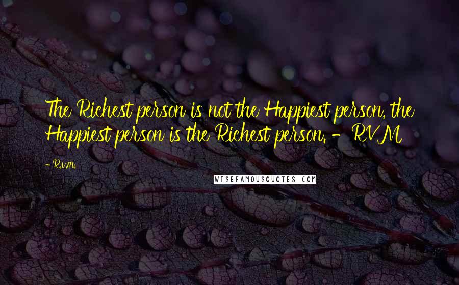 R.v.m. Quotes: The Richest person is not the Happiest person, the Happiest person is the Richest person. -RVM