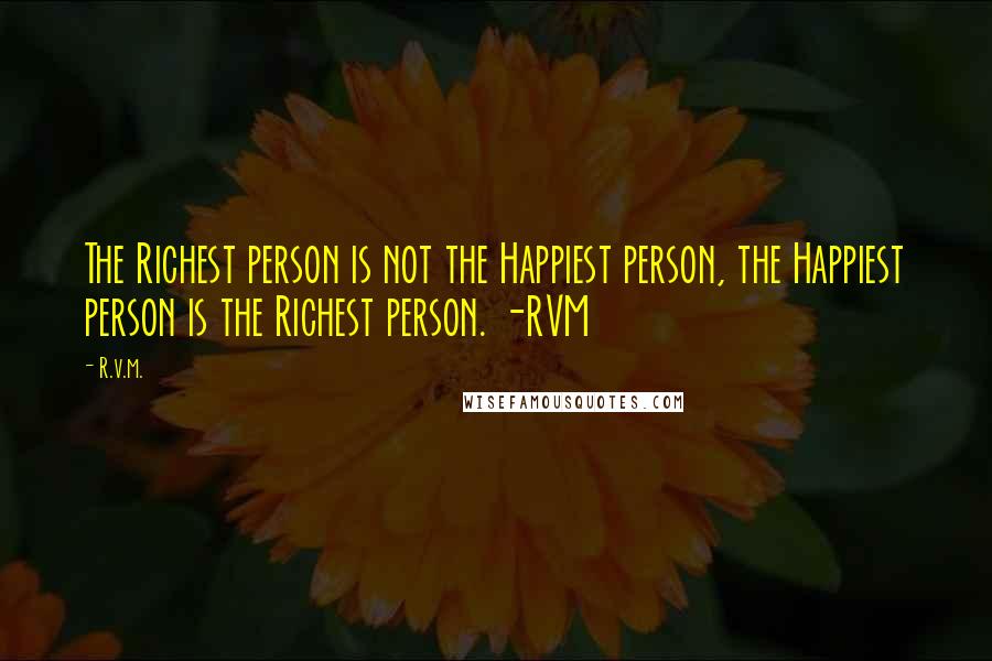 R.v.m. Quotes: The Richest person is not the Happiest person, the Happiest person is the Richest person. -RVM