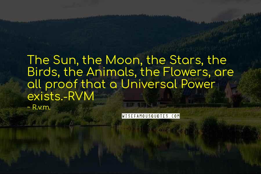 R.v.m. Quotes: The Sun, the Moon, the Stars, the Birds, the Animals, the Flowers, are all proof that a Universal Power exists.-RVM