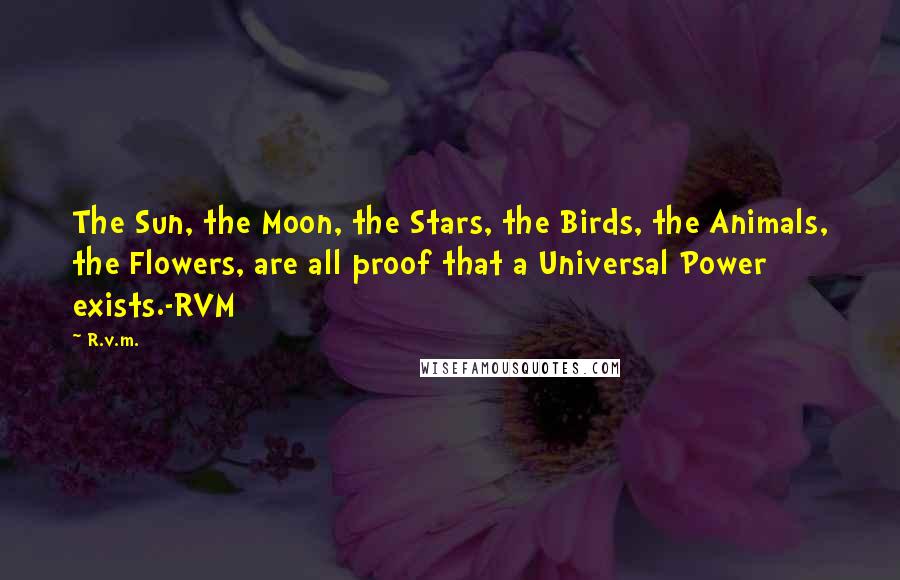 R.v.m. Quotes: The Sun, the Moon, the Stars, the Birds, the Animals, the Flowers, are all proof that a Universal Power exists.-RVM