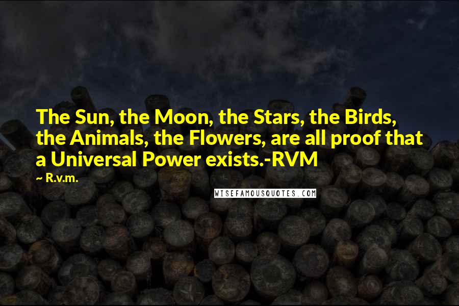 R.v.m. Quotes: The Sun, the Moon, the Stars, the Birds, the Animals, the Flowers, are all proof that a Universal Power exists.-RVM