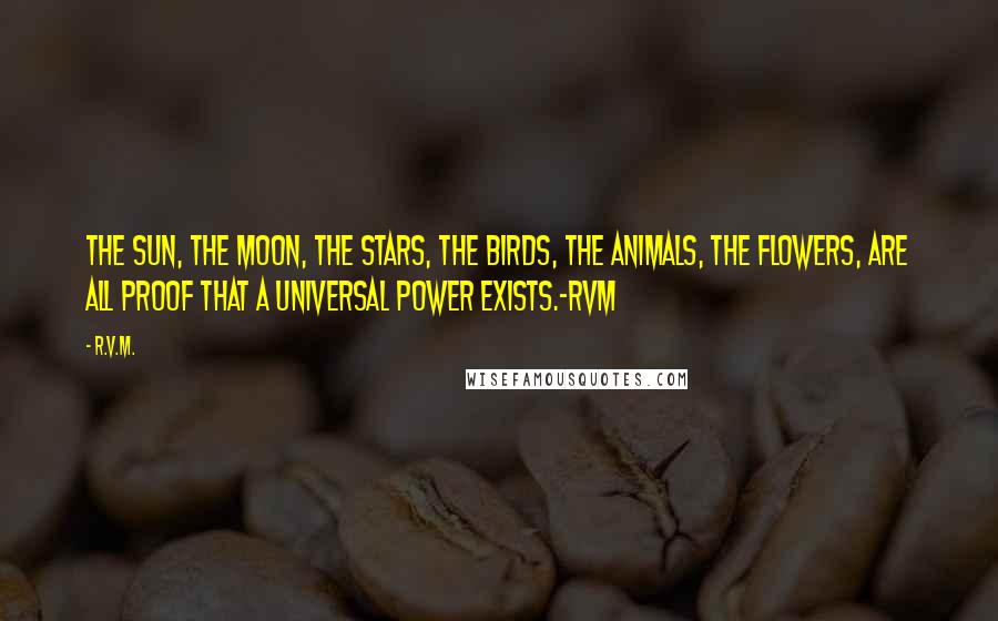 R.v.m. Quotes: The Sun, the Moon, the Stars, the Birds, the Animals, the Flowers, are all proof that a Universal Power exists.-RVM
