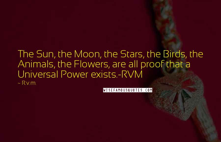 R.v.m. Quotes: The Sun, the Moon, the Stars, the Birds, the Animals, the Flowers, are all proof that a Universal Power exists.-RVM