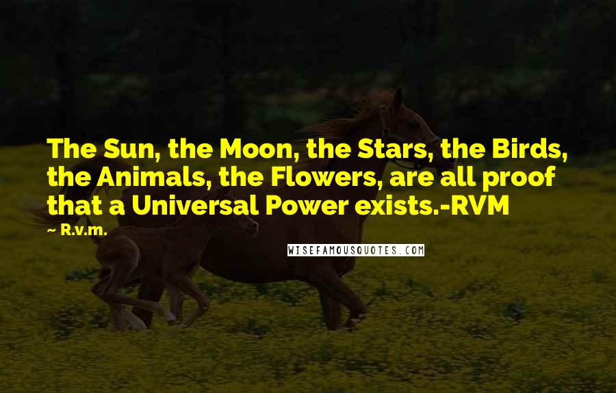 R.v.m. Quotes: The Sun, the Moon, the Stars, the Birds, the Animals, the Flowers, are all proof that a Universal Power exists.-RVM