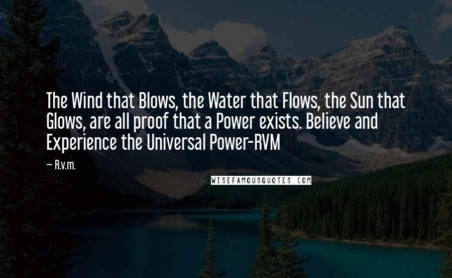 R.v.m. Quotes: The Wind that Blows, the Water that Flows, the Sun that Glows, are all proof that a Power exists. Believe and Experience the Universal Power-RVM