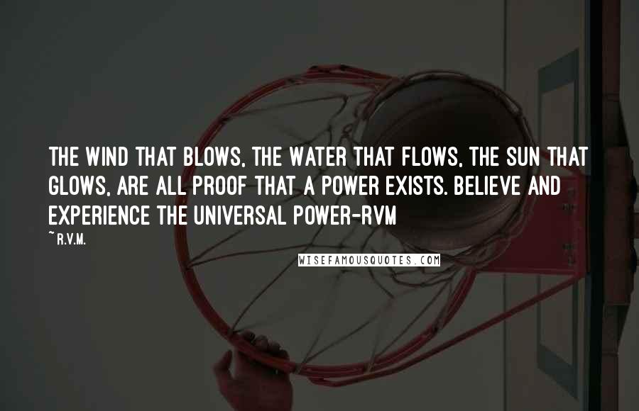 R.v.m. Quotes: The Wind that Blows, the Water that Flows, the Sun that Glows, are all proof that a Power exists. Believe and Experience the Universal Power-RVM