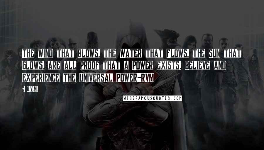 R.v.m. Quotes: The Wind that Blows, the Water that Flows, the Sun that Glows, are all proof that a Power exists. Believe and Experience the Universal Power-RVM