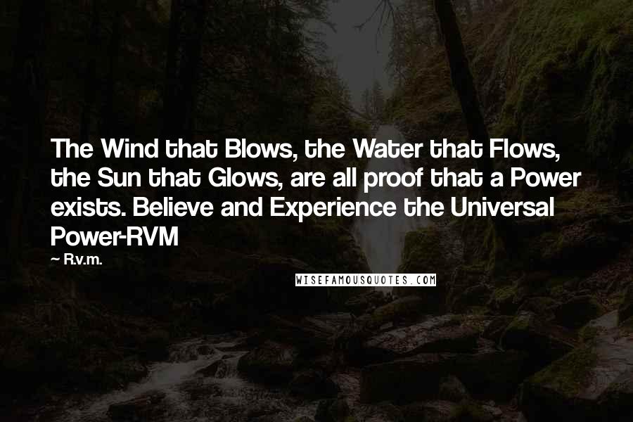 R.v.m. Quotes: The Wind that Blows, the Water that Flows, the Sun that Glows, are all proof that a Power exists. Believe and Experience the Universal Power-RVM