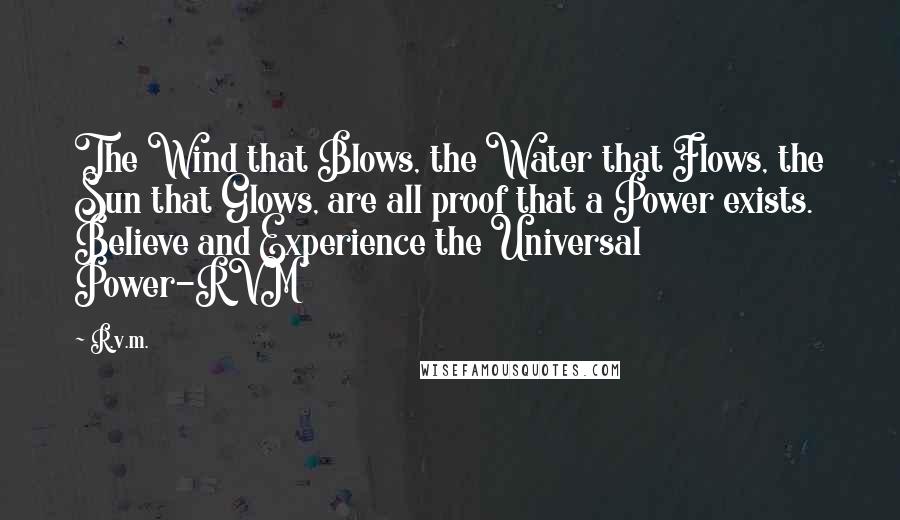 R.v.m. Quotes: The Wind that Blows, the Water that Flows, the Sun that Glows, are all proof that a Power exists. Believe and Experience the Universal Power-RVM