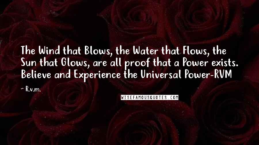 R.v.m. Quotes: The Wind that Blows, the Water that Flows, the Sun that Glows, are all proof that a Power exists. Believe and Experience the Universal Power-RVM