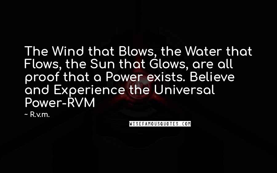 R.v.m. Quotes: The Wind that Blows, the Water that Flows, the Sun that Glows, are all proof that a Power exists. Believe and Experience the Universal Power-RVM