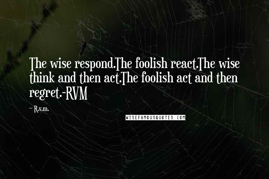 R.v.m. Quotes: The wise respond.The foolish react.The wise think and then act.The foolish act and then regret.-RVM