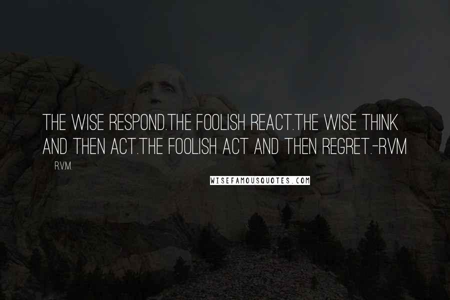 R.v.m. Quotes: The wise respond.The foolish react.The wise think and then act.The foolish act and then regret.-RVM