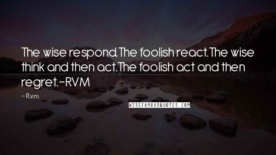 R.v.m. Quotes: The wise respond.The foolish react.The wise think and then act.The foolish act and then regret.-RVM