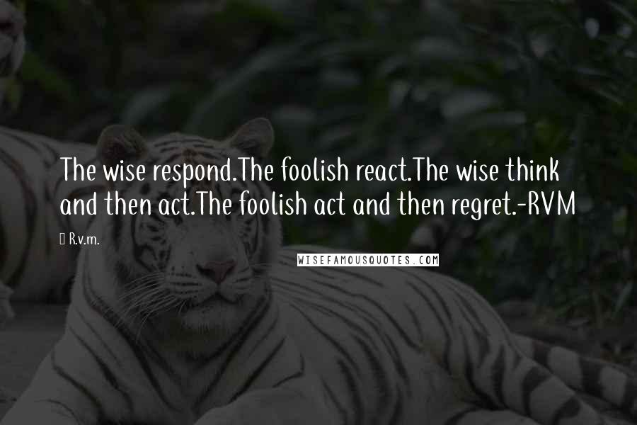 R.v.m. Quotes: The wise respond.The foolish react.The wise think and then act.The foolish act and then regret.-RVM