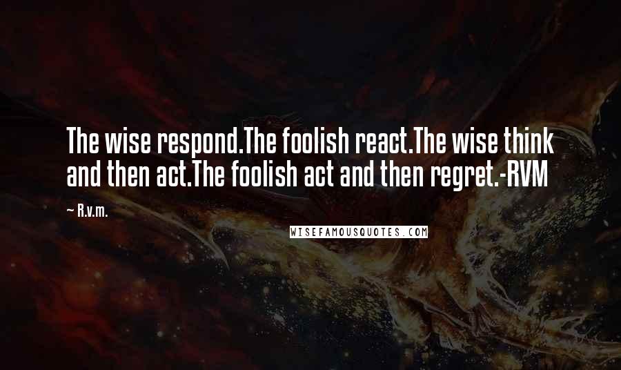 R.v.m. Quotes: The wise respond.The foolish react.The wise think and then act.The foolish act and then regret.-RVM