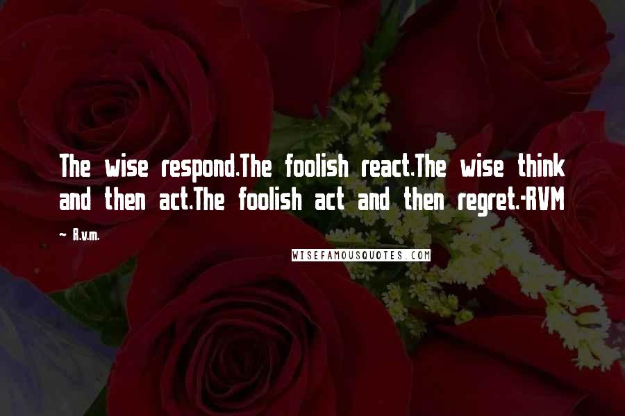 R.v.m. Quotes: The wise respond.The foolish react.The wise think and then act.The foolish act and then regret.-RVM