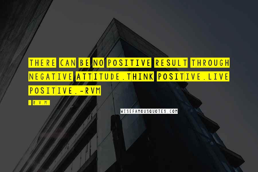 R.v.m. Quotes: There can be no Positive result through Negative attitude.Think Positive.Live Positive.-RVM
