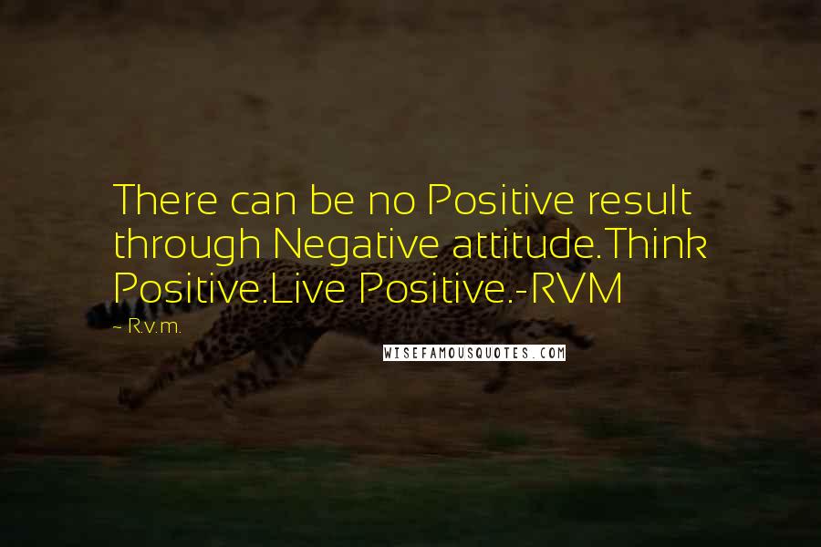 R.v.m. Quotes: There can be no Positive result through Negative attitude.Think Positive.Live Positive.-RVM