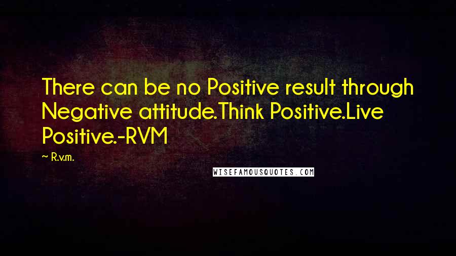 R.v.m. Quotes: There can be no Positive result through Negative attitude.Think Positive.Live Positive.-RVM