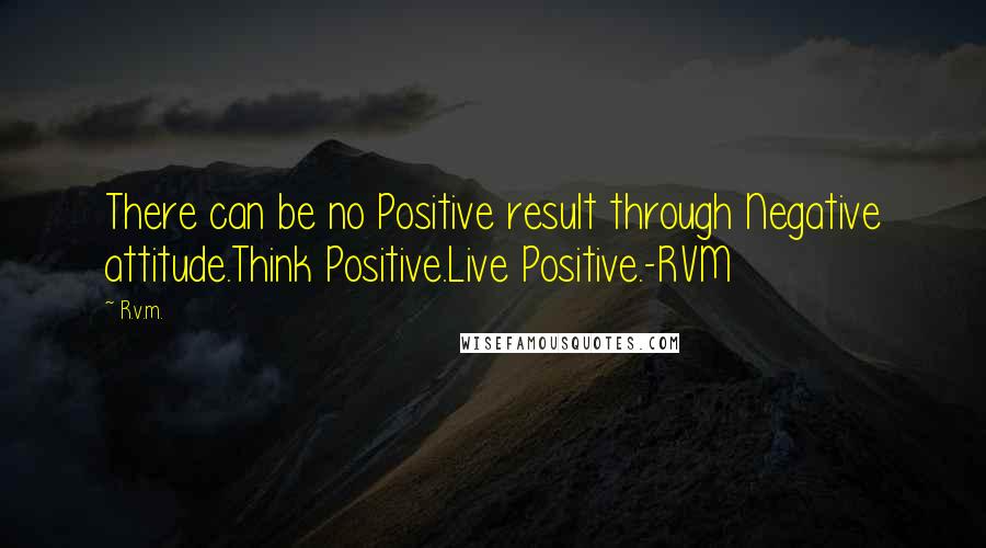 R.v.m. Quotes: There can be no Positive result through Negative attitude.Think Positive.Live Positive.-RVM