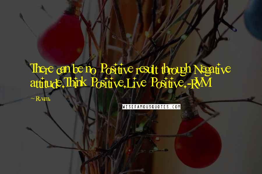 R.v.m. Quotes: There can be no Positive result through Negative attitude.Think Positive.Live Positive.-RVM
