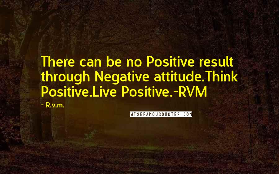 R.v.m. Quotes: There can be no Positive result through Negative attitude.Think Positive.Live Positive.-RVM