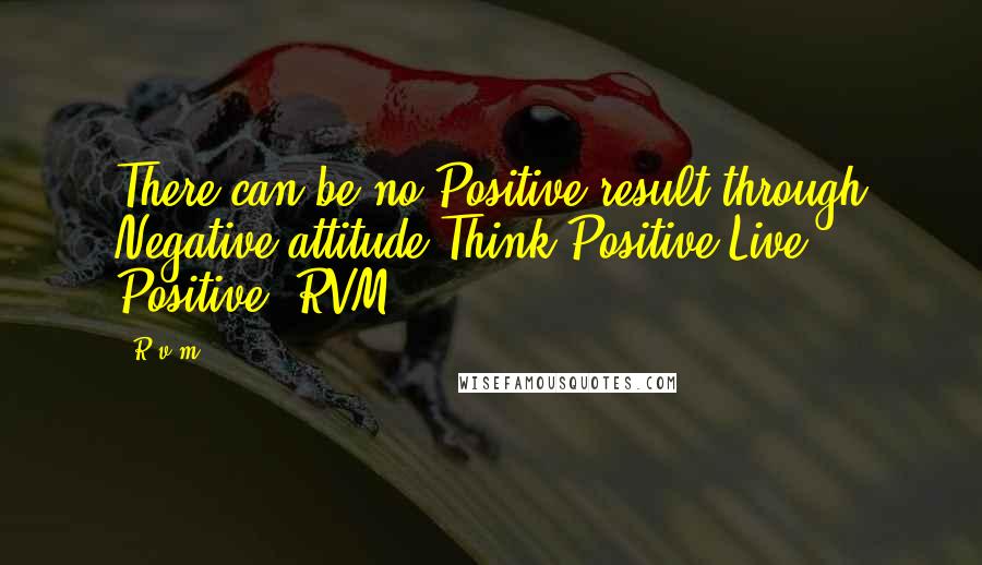 R.v.m. Quotes: There can be no Positive result through Negative attitude.Think Positive.Live Positive.-RVM