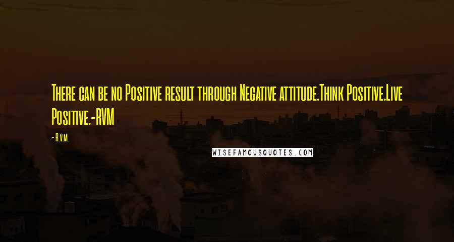 R.v.m. Quotes: There can be no Positive result through Negative attitude.Think Positive.Live Positive.-RVM