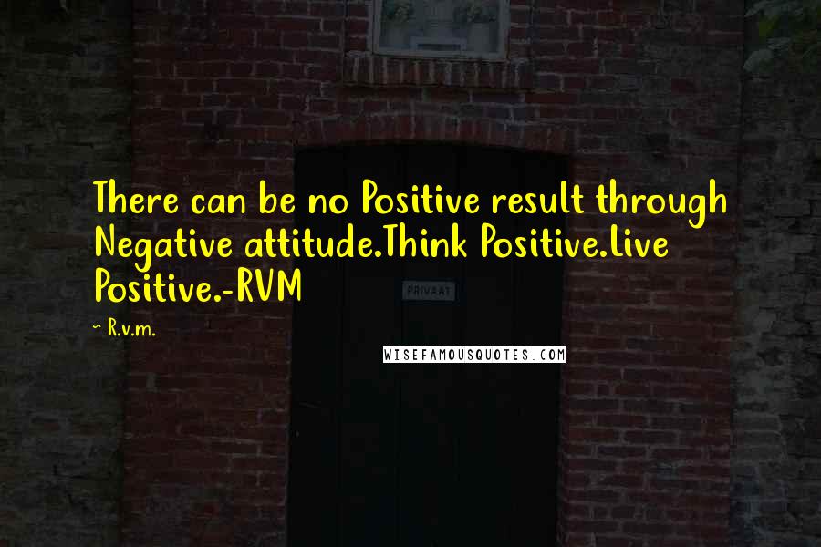 R.v.m. Quotes: There can be no Positive result through Negative attitude.Think Positive.Live Positive.-RVM