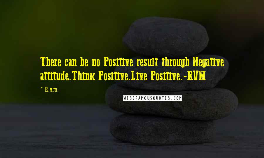 R.v.m. Quotes: There can be no Positive result through Negative attitude.Think Positive.Live Positive.-RVM