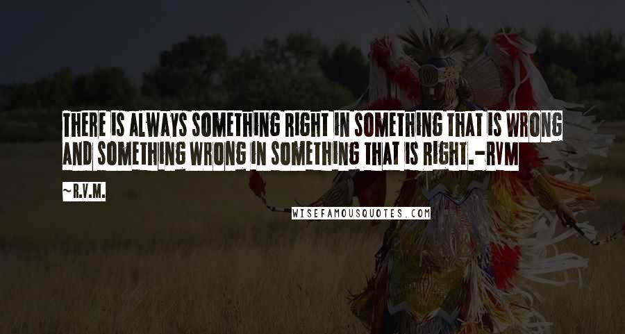 R.v.m. Quotes: There is always something Right in something that is Wrong and something Wrong in something that is Right.-RVM