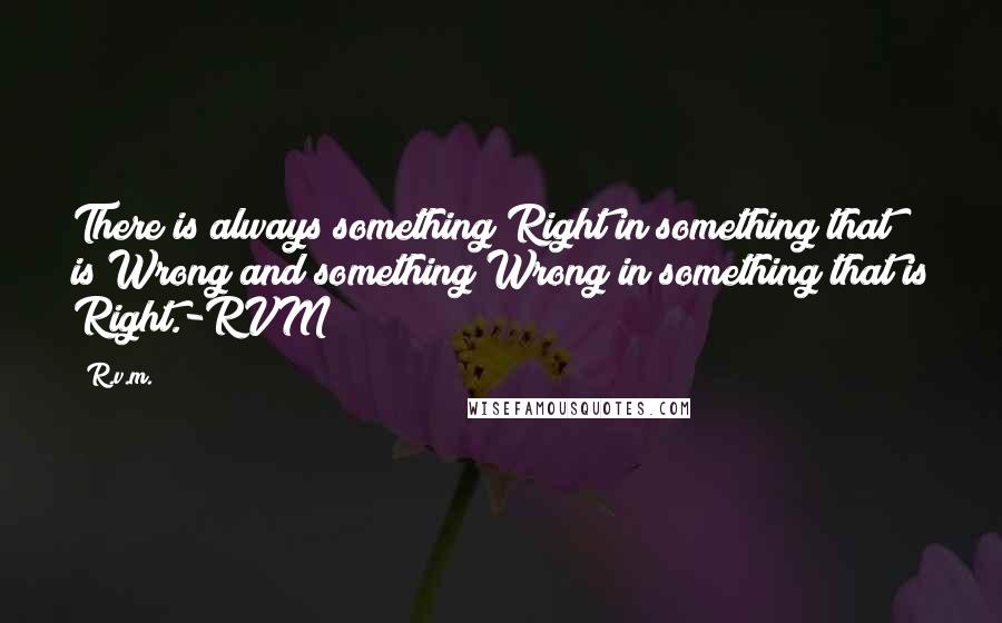 R.v.m. Quotes: There is always something Right in something that is Wrong and something Wrong in something that is Right.-RVM