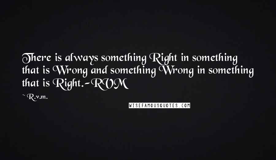 R.v.m. Quotes: There is always something Right in something that is Wrong and something Wrong in something that is Right.-RVM