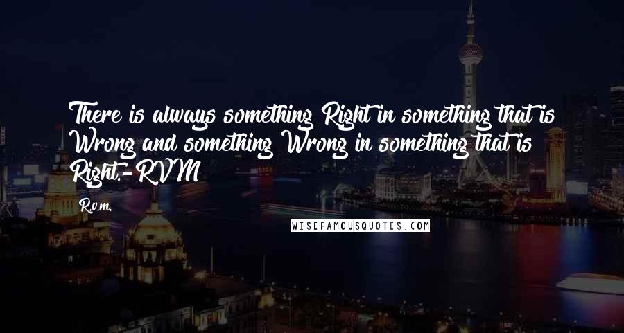 R.v.m. Quotes: There is always something Right in something that is Wrong and something Wrong in something that is Right.-RVM