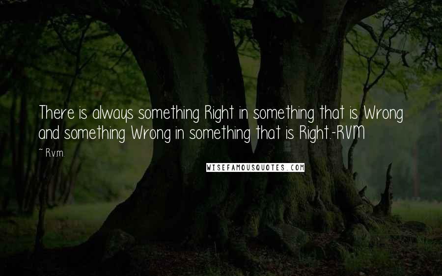 R.v.m. Quotes: There is always something Right in something that is Wrong and something Wrong in something that is Right.-RVM