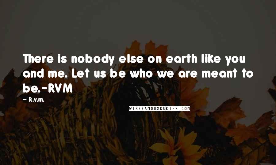 R.v.m. Quotes: There is nobody else on earth like you and me. Let us be who we are meant to be.-RVM