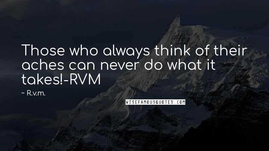 R.v.m. Quotes: Those who always think of their aches can never do what it takes!-RVM