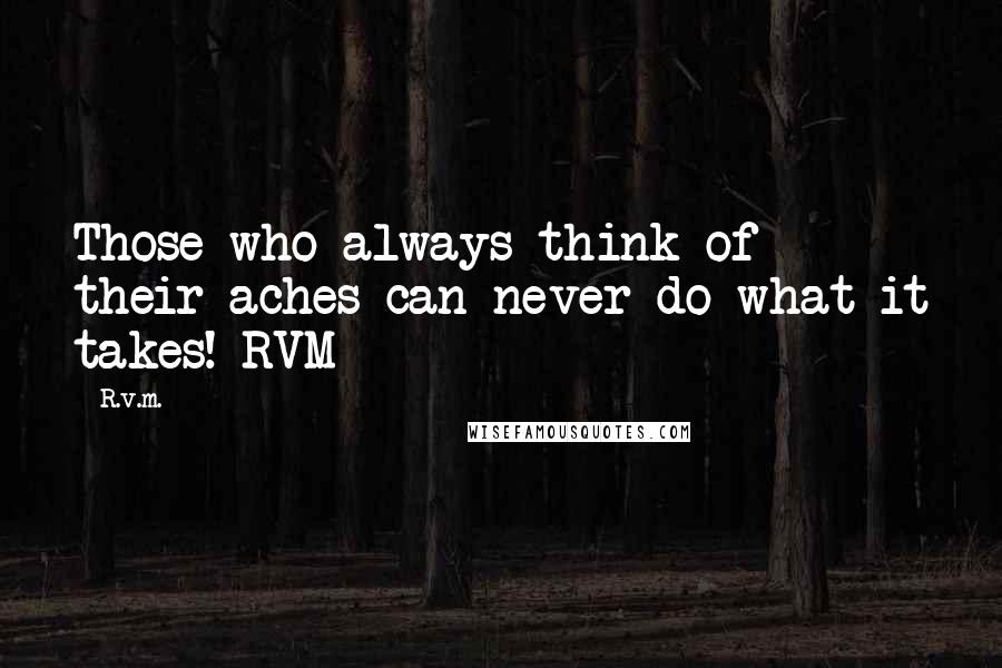 R.v.m. Quotes: Those who always think of their aches can never do what it takes!-RVM