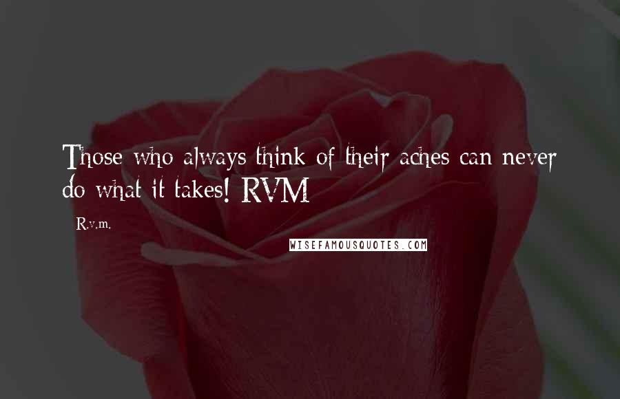 R.v.m. Quotes: Those who always think of their aches can never do what it takes!-RVM