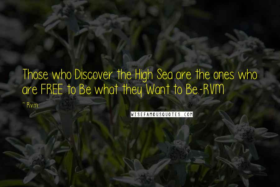 R.v.m. Quotes: Those who Discover the High Sea are the ones who are FREE to Be what they Want to Be.-RVM