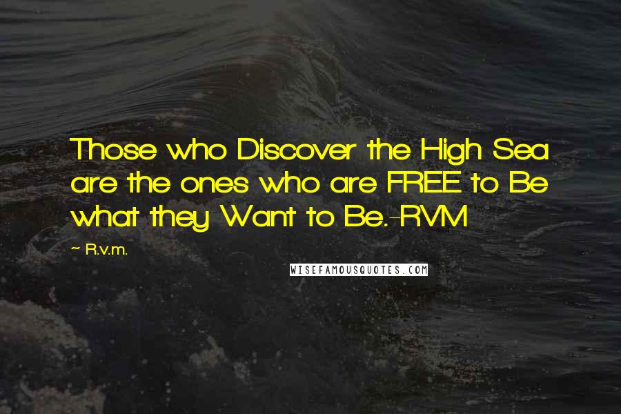 R.v.m. Quotes: Those who Discover the High Sea are the ones who are FREE to Be what they Want to Be.-RVM